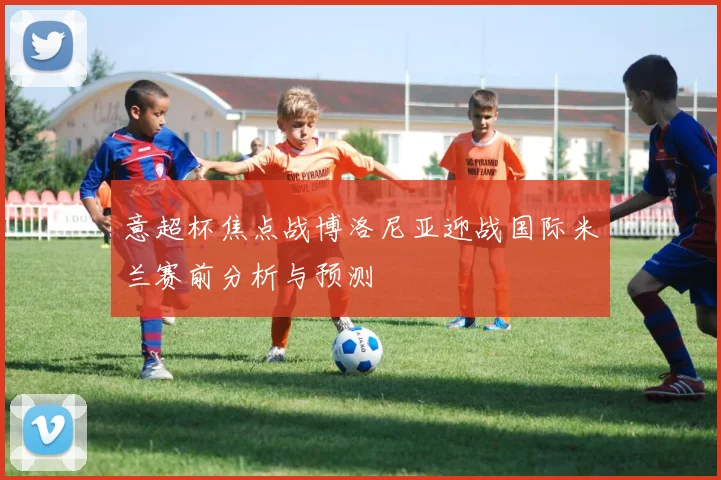 意超杯焦点战博洛尼亚迎战国际米兰赛前分析与预测